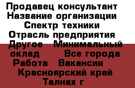 Продавец-консультант › Название организации ­ Спектр техники › Отрасль предприятия ­ Другое › Минимальный оклад ­ 1 - Все города Работа » Вакансии   . Красноярский край,Талнах г.